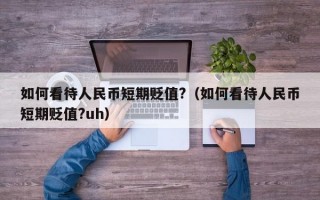 如何看待人民币短期贬值?（如何看待人民币短期贬值?uh）