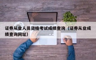 证券从业人员资格考试成绩查询（证券从业成绩查询网址）