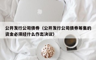 公开发行公司债券（公开发行公司债券筹集的资金必须经什么作出决议）