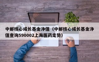 中邮核心成长基金净值（中邮核心成长基金净值查询590002上海医药走势）