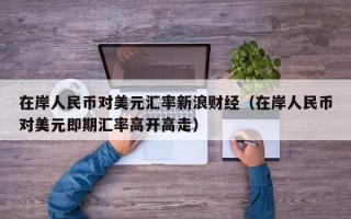 在岸人民币对美元汇率新浪财经（在岸人民币对美元即期汇率高开高走）