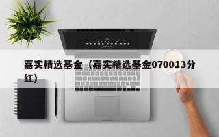 嘉实精选基金（嘉实精选基金070013分红）