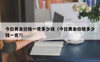 今日黄金价格一克多少钱（今日黄金价格多少钱一克?）