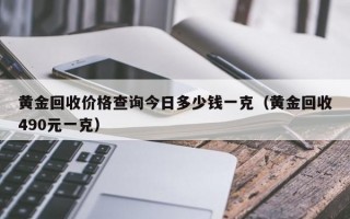 黄金回收价格查询今日多少钱一克（黄金回收490元一克）