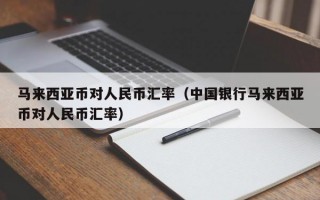 马来西亚币对人民币汇率（中国银行马来西亚币对人民币汇率）