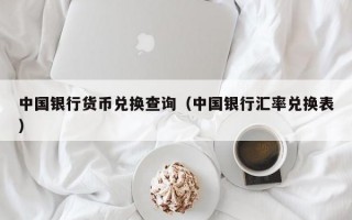 中国银行货币兑换查询（中国银行汇率兑换表）