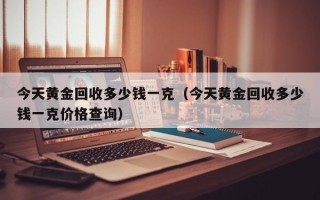 今天黄金回收多少钱一克（今天黄金回收多少钱一克价格查询）