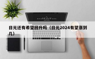 日元还有希望回升吗（日元2024有望涨到几）