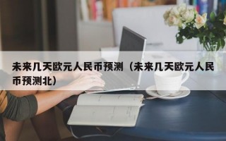 未来几天欧元人民币预测（未来几天欧元人民币预测北）