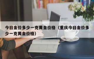 今日金价多少一克黄金价格（重庆今日金价多少一克黄金价格）