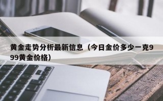 黄金走势分析最新信息（今日金价多少一克999黄金价格）