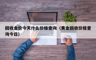 回收金价今天什么价格查询（黄金回收价格查询今日）