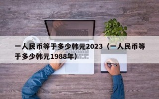 一人民币等于多少韩元2023（一人民币等于多少韩元1988年）