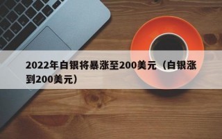 2022年白银将暴涨至200美元（白银涨到200美元）