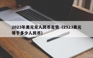 2023年美元兑人民币走势（2923美元等于多少人民币）