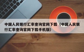 中国人民银行汇率查询官网下载（中国人民银行汇率查询官网下载手机版）