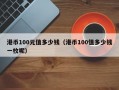 港币100元值多少钱（港币100值多少钱一枚呢）