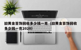 旧黄金首饰回收多少钱一克（旧黄金首饰回收多少钱一克2020）