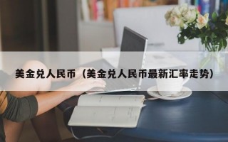 美金兑人民币（美金兑人民币最新汇率走势）