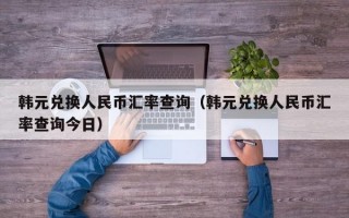 韩元兑换人民币汇率查询（韩元兑换人民币汇率查询今日）