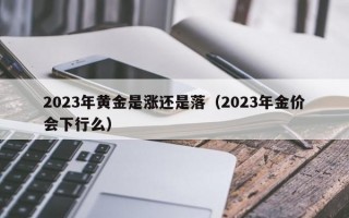 2023年黄金是涨还是落（2023年金价会下行么）