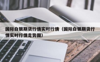 国际白银期货行情实时行情（国际白银期货行情实时行情走势图）