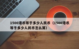 1500港币等于多少人民币（1500港币等于多少人民币怎么算）