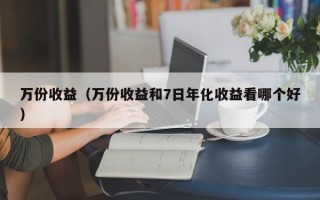 万份收益（万份收益和7日年化收益看哪个好）