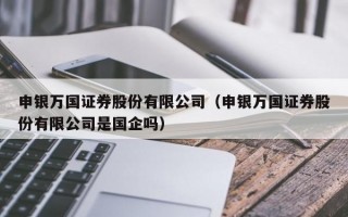 申银万国证券股份有限公司（申银万国证券股份有限公司是国企吗）