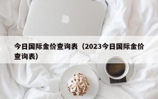 今日国际金价查询表（2023今日国际金价查询表）