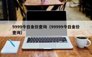 9999今日金价查询（99999今日金价查询）