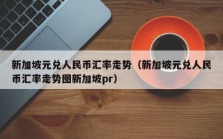 新加坡元兑人民币汇率走势（新加坡元兑人民币汇率走势图新加坡pr）