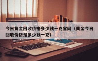 今日黄金回收价格多少钱一克官网（黄金今日回收价格是多少钱一克）