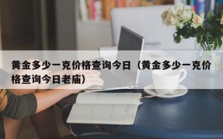 黄金多少一克价格查询今日（黄金多少一克价格查询今日老庙）