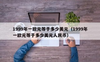 1999年一欧元等于多少美元（1999年一欧元等于多少美元人民币）