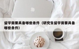 留学需要具备哪些条件（研究生留学需要具备哪些条件）