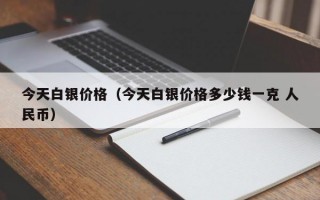 今天白银价格（今天白银价格多少钱一克 人民币）