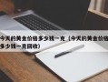 今天的黄金价格多少钱一克（今天的黄金价格多少钱一克回收）