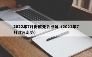 2022年7月份欧元会涨吗（2021年7月欧元走势）