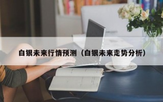 白银未来行情预测（白银未来走势分析）