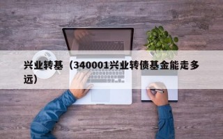 兴业转基（340001兴业转债基金能走多远）