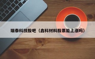 瑞泰科技股吧（鑫科材料股票能上涨吗）