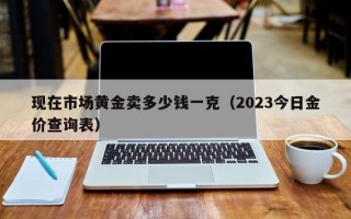 现在市场黄金卖多少钱一克（2023今日金价查询表）