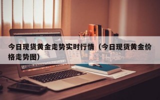 今日现货黄金走势实时行情（今日现货黄金价格走势图）