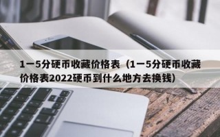 1一5分硬币收藏价格表（1一5分硬币收藏价格表2022硬币到什么地方去换钱）