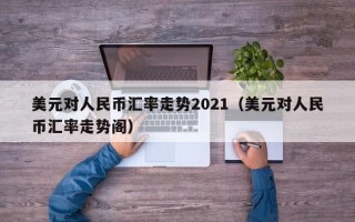 美元对人民币汇率走势2021（美元对人民币汇率走势阁）