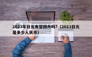 2023年日元有望回升吗?（2023日元是多少人民币）