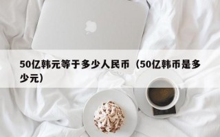 50亿韩元等于多少人民币（50亿韩币是多少元）