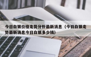 今日白银价格走势分析最新消息（今日白银走势最新消息今日白银多少钱）