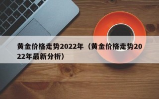 黄金价格走势2022年（黄金价格走势2022年最新分析）